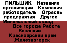 ПИЛЬЩИК › Название организации ­ Компания-работодатель › Отрасль предприятия ­ Другое › Минимальный оклад ­ 35 000 - Все города Работа » Вакансии   . Красноярский край,Железногорск г.